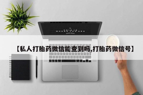 流产药网上怎么购买【私人打胎药微信能查到吗,打胎药微信号】
