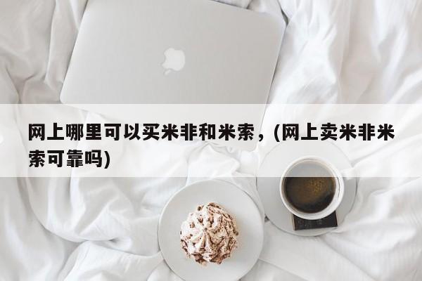 流产药网上怎么购买网上哪里可以买米非和米索，(网上卖米非米索可靠吗)