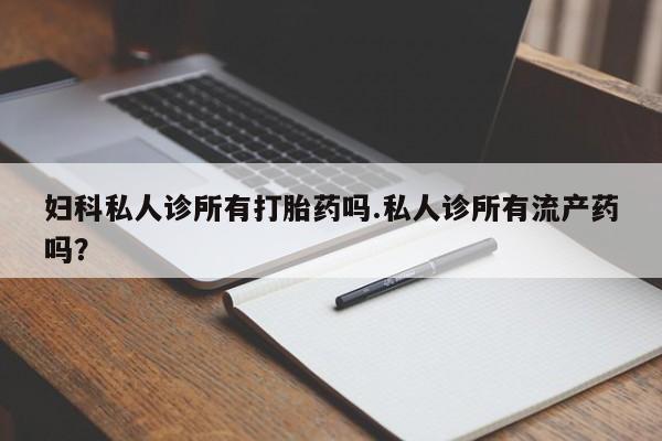 流产药网上怎么购买妇科私人诊所有打胎药吗.私人诊所有流产药吗？