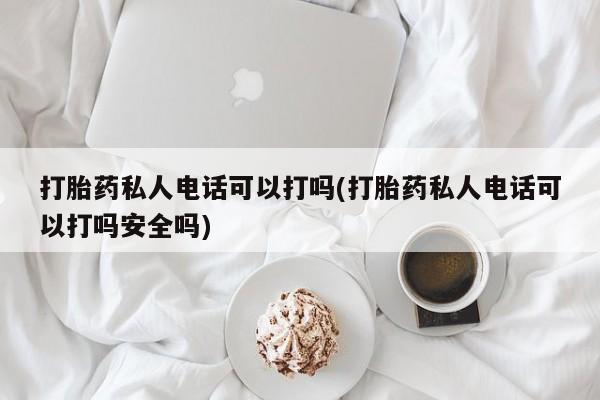 流产药网上怎么购买打胎药私人电话可以打吗(打胎药私人电话可以打吗安全吗)