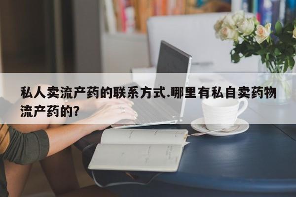 流产药网上怎么购买私人卖流产药的联系方式.哪里有私自卖药物流产药的？