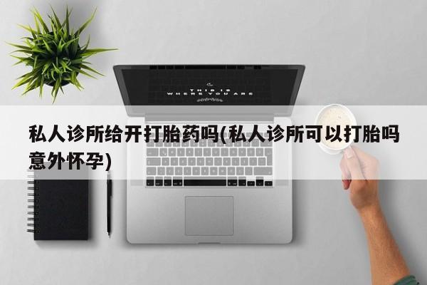 流产药网上怎么购买私人诊所给开打胎药吗(私人诊所可以打胎吗意外怀孕)