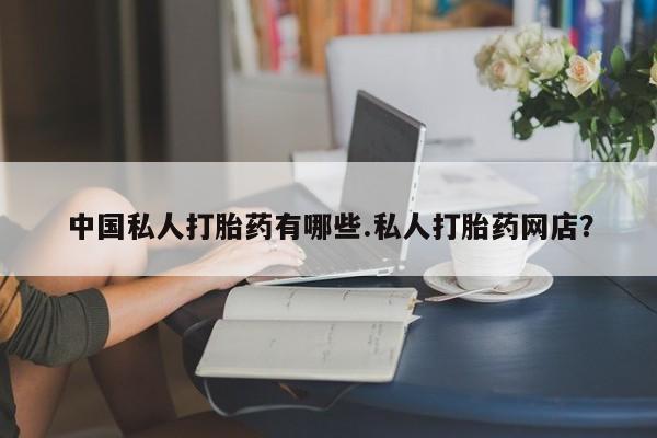 流产药网上怎么购买中国私人打胎药有哪些.私人打胎药网店？
