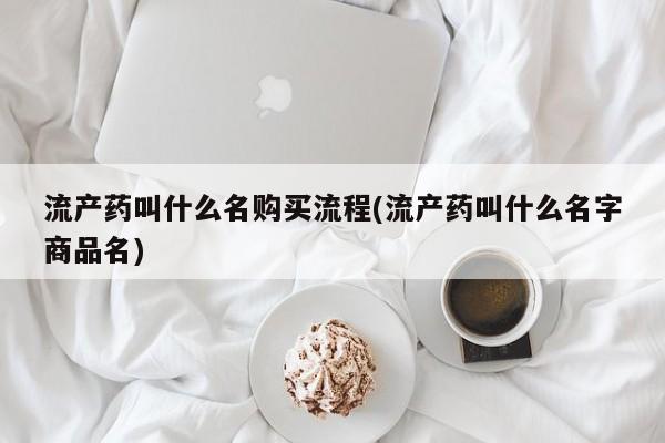 流产药网上怎么购买流产药叫什么名购买流程(流产药叫什么名字商品名)