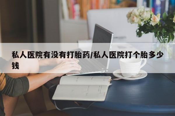 流产药网上怎么购买私人医院有没有打胎药/私人医院打个胎多少钱