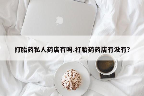 流产药网上怎么购买打胎药私人药店有吗.打胎药药店有没有？