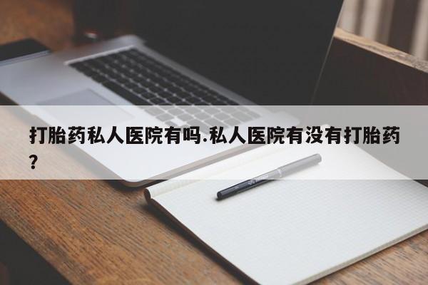 流产药网上怎么购买打胎药私人医院有吗.私人医院有没有打胎药？