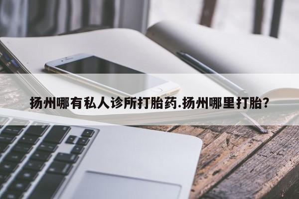 流产药网上怎么购买扬州哪有私人诊所打胎药.扬州哪里打胎？