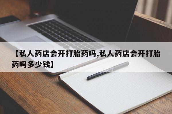 流产药网上怎么购买【私人药店会开打胎药吗,私人药店会开打胎药吗多少钱】