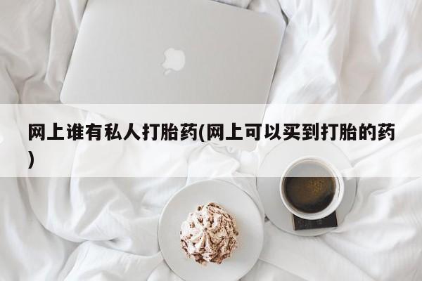 流产药网上怎么购买网上谁有私人打胎药(网上可以买到打胎的药)