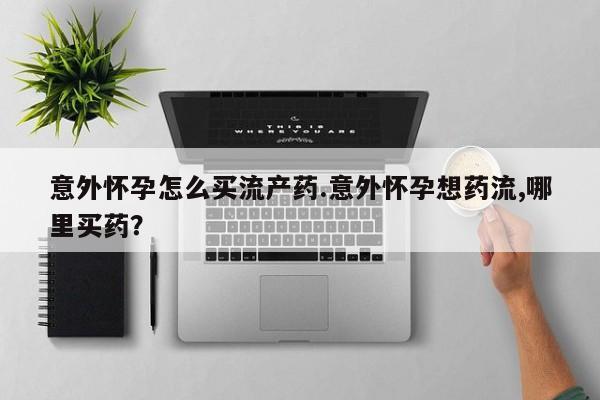 流产药网上怎么购买意外怀孕怎么买流产药.意外怀孕想药流,哪里买药?