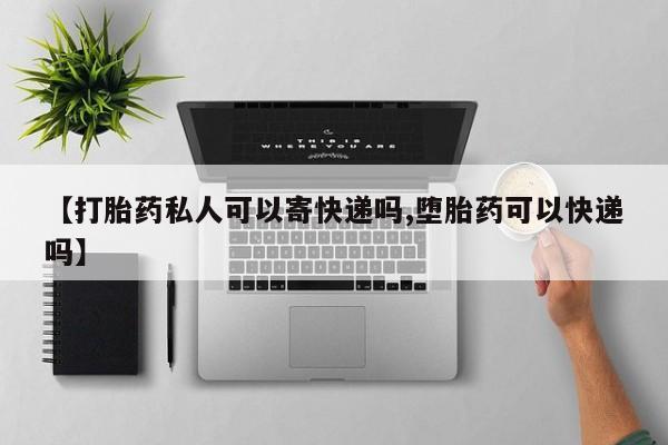 流产药网上怎么购买【打胎药私人可以寄快递吗,堕胎药可以快递吗】