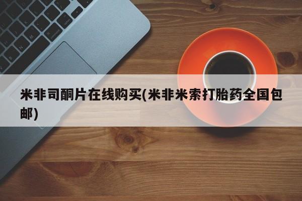 流产药网上怎么购买米非司酮片在线购买(米非米索打胎药全国包邮)