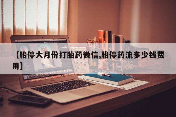 流产药网上怎么购买【胎停大月份打胎药微信,胎停药流多少钱费用】