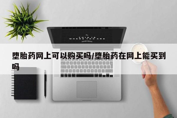 流产药网上怎么购买堕胎药网上可以购买吗/堕胎药在网上能买到吗