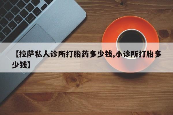 流产药网上怎么购买【拉萨私人诊所打胎药多少钱,小诊所打胎多少钱】