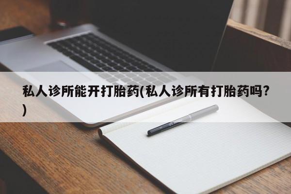 流产药网上怎么购买私人诊所能开打胎药(私人诊所有打胎药吗?)