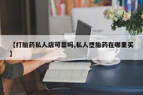 流产药网上怎么购买【打胎药私人店可靠吗,私人堕胎药在哪里买】