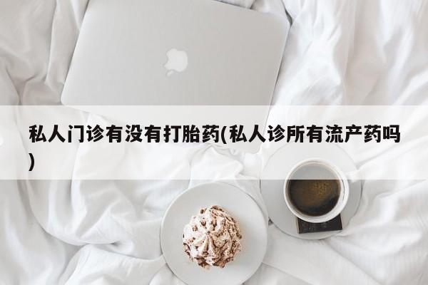 流产药网上怎么购买私人门诊有没有打胎药(私人诊所有流产药吗)