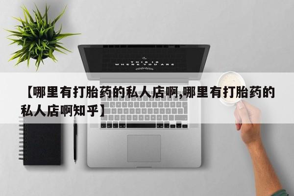 流产药网上怎么购买【哪里有打胎药的私人店啊,哪里有打胎药的私人店啊知乎】