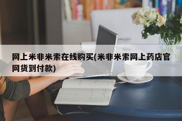 流产药网上怎么购买网上米非米索在线购买(米非米索网上药店官网货到付款)