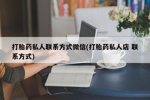流产药网上怎么购买打胎药私人联系方式微信(打胎药私人店 联系方式)