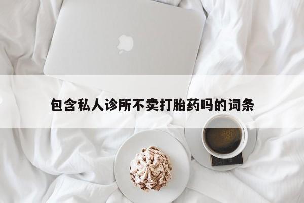 流产药网上怎么购买包含私人诊所不卖打胎药吗的词条
