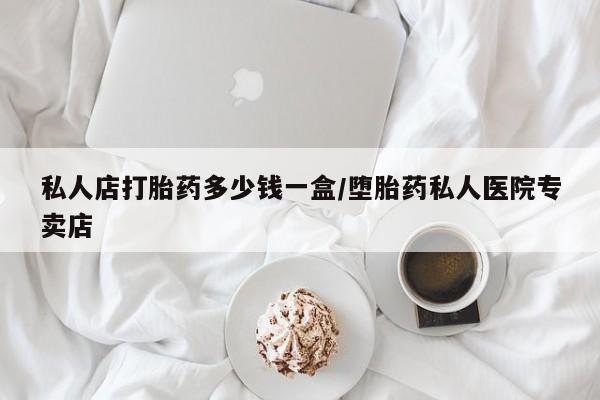 流产药网上怎么购买私人店打胎药多少钱一盒/堕胎药私人医院专卖店