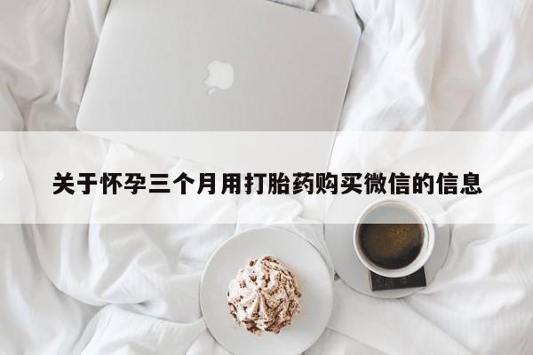 流产药网上怎么购买关于怀孕三个月用打胎药购买微信的信息