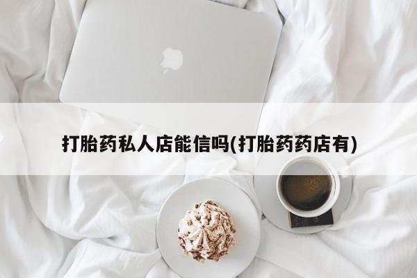 流产药网上怎么购买打胎药私人店能信吗(打胎药药店有)