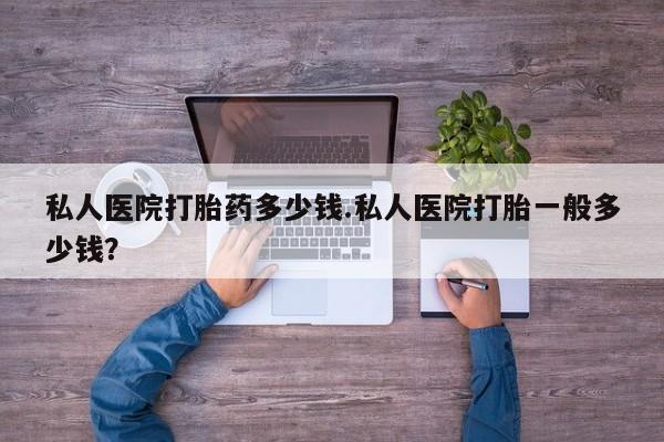 流产药网上怎么购买私人医院打胎药多少钱.私人医院打胎一般多少钱？