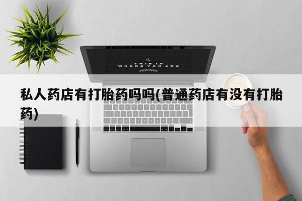 流产药网上怎么购买私人药店有打胎药吗吗(普通药店有没有打胎药)