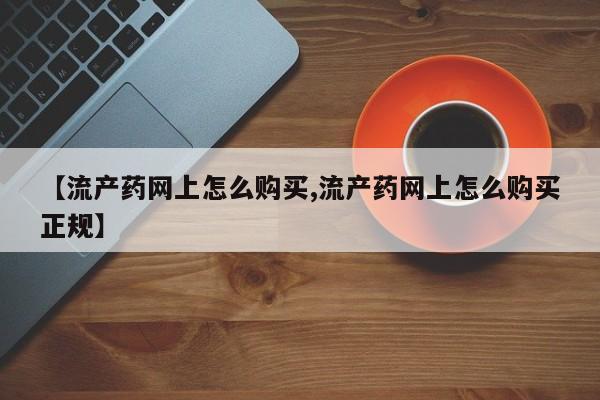 流产药网上怎么购买【流产药网上怎么购买,流产药网上怎么购买正规】