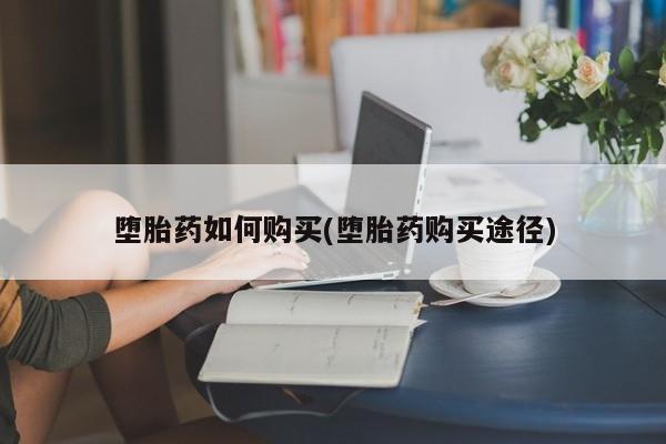 流产药网上怎么购买堕胎药如何购买(堕胎药购买途径)