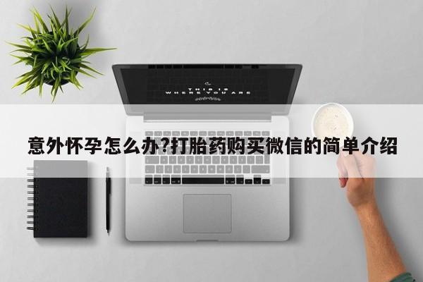 流产药网上怎么购买意外怀孕怎么办?打胎药购买微信的简单介绍