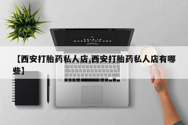 流产药网上怎么购买【西安打胎药私人店,西安打胎药私人店有哪些】