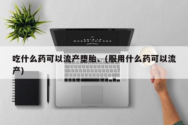 流产药网上怎么购买吃什么药可以流产堕胎、(服用什么药可以流产)