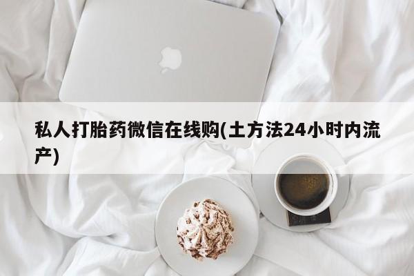 流产药网上怎么购买私人打胎药微信在线购(土方法24小时内流产)