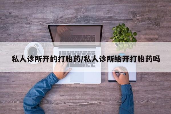 流产药网上怎么购买私人诊所开的打胎药/私人诊所给开打胎药吗