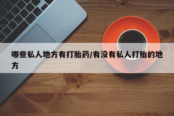流产药网上怎么购买哪些私人地方有打胎药/有没有私人打胎的地方