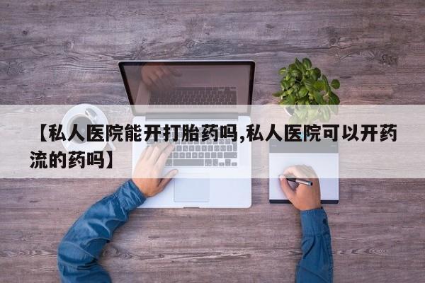 流产药网上怎么购买【私人医院能开打胎药吗,私人医院可以开药流的药吗】