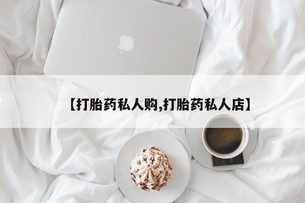流产药网上怎么购买【打胎药私人购,打胎药私人店】