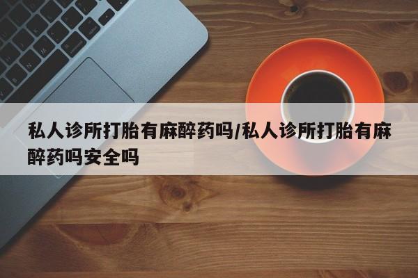 流产药网上怎么购买私人诊所打胎有麻醉药吗/私人诊所打胎有麻醉药吗安全吗