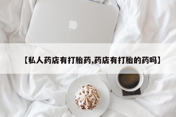 流产药网上怎么购买【私人药店有打胎药,药店有打胎的药吗】