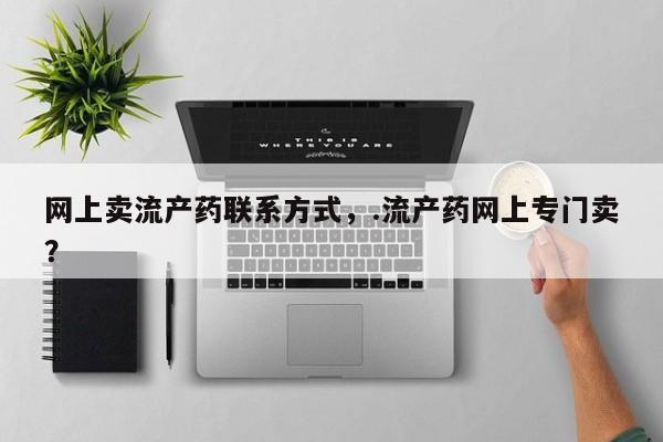 流产药网上怎么购买网上卖流产药联系方式，.流产药网上专门卖？