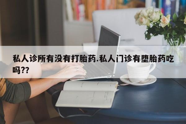 流产药网上怎么购买私人诊所有没有打胎药.私人门诊有堕胎药吃吗?？