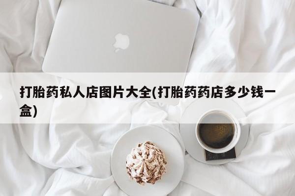 流产药网上怎么购买打胎药私人店图片大全(打胎药药店多少钱一盒)