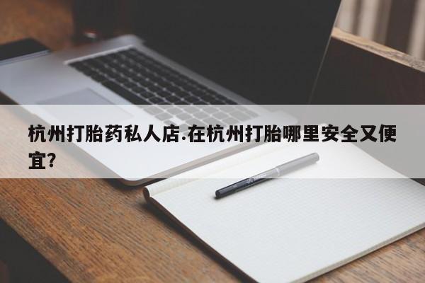 流产药网上怎么购买杭州打胎药私人店.在杭州打胎哪里安全又便宜？