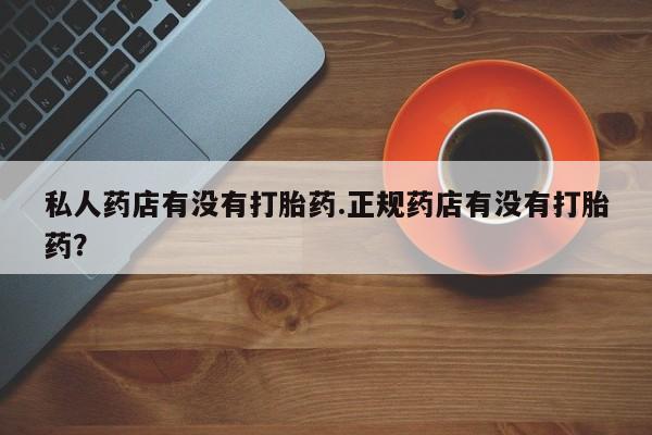 流产药网上怎么购买私人药店有没有打胎药.正规药店有没有打胎药？